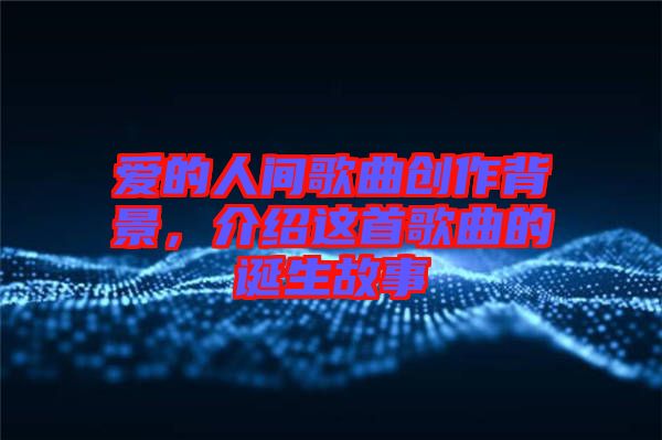 愛的人間歌曲創(chuàng)作背景，介紹這首歌曲的誕生故事