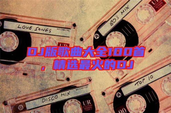 DJ版歌曲大全100首，精選最火的DJ