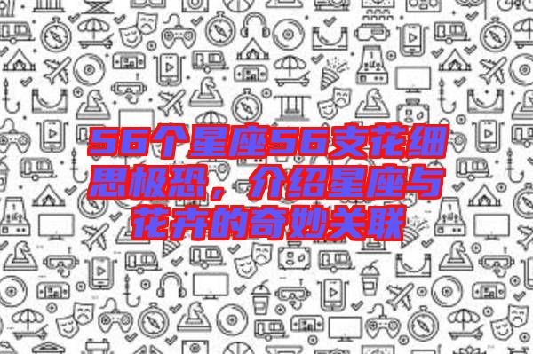 56個星座56支花細(xì)思極恐，介紹星座與花卉的奇妙關(guān)聯(lián)