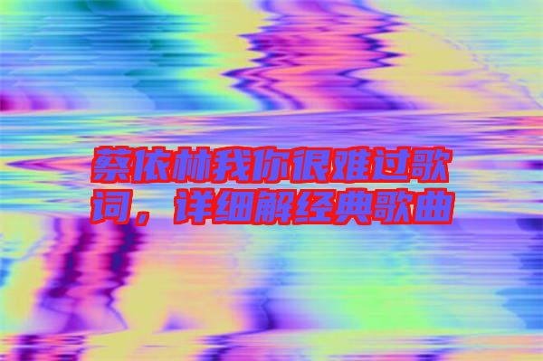 蔡依林我你很難過歌詞，詳細解經(jīng)典歌曲