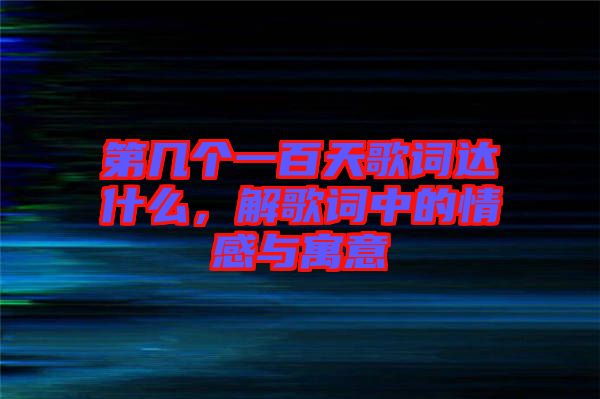 第幾個(gè)一百天歌詞達(dá)什么，解歌詞中的情感與寓意
