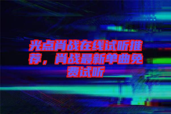 光點(diǎn)肖戰(zhàn)在線試聽推薦，肖戰(zhàn)最新單曲免費(fèi)試聽