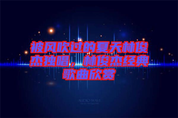 被風吹過的夏天林俊杰獨唱，林俊杰經(jīng)典歌曲欣賞