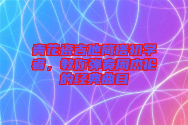 青花瓷吉他簡(jiǎn)譜初學(xué)者，教你彈奏周杰倫的經(jīng)典曲目
