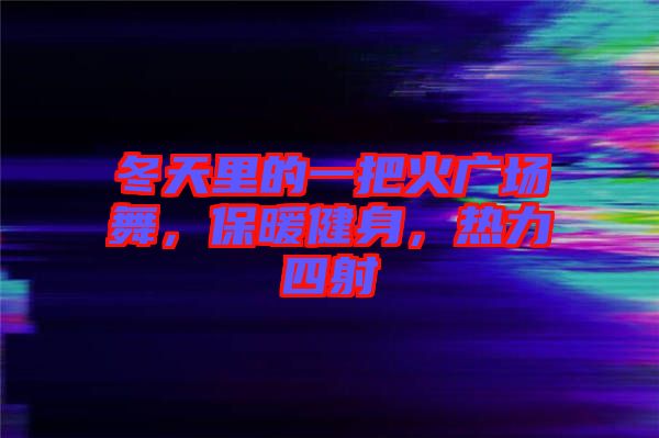 冬天里的一把火廣場(chǎng)舞，保暖健身，熱力四射