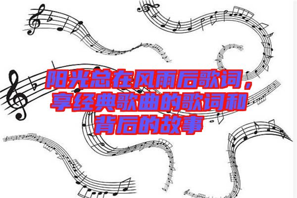 陽光總在風雨后歌詞，享經典歌曲的歌詞和背后的故事