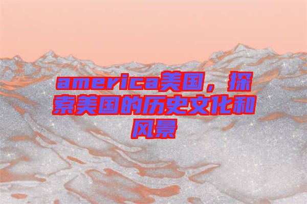 america美國，探索美國的歷史文化和風(fēng)景