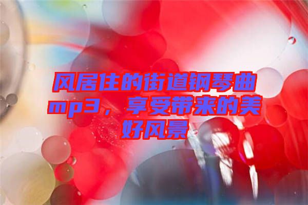 風(fēng)居住的街道鋼琴曲mp3，享受帶來(lái)的美好風(fēng)景