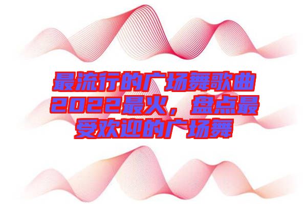 最流行的廣場舞歌曲2022最火，盤點最受歡迎的廣場舞