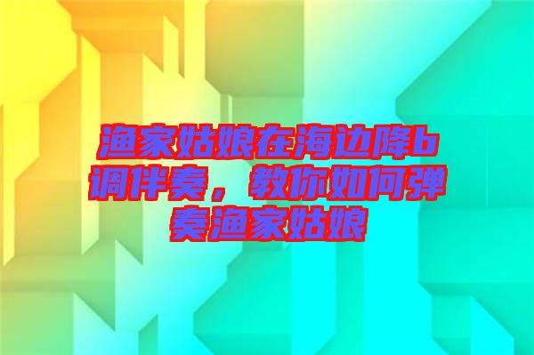 漁家姑娘在海邊降b調(diào)伴奏，教你如何彈奏漁家姑娘