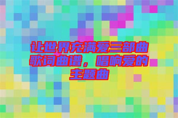 讓世界充滿愛三部曲歌詞曲譜，唱響愛的主題曲