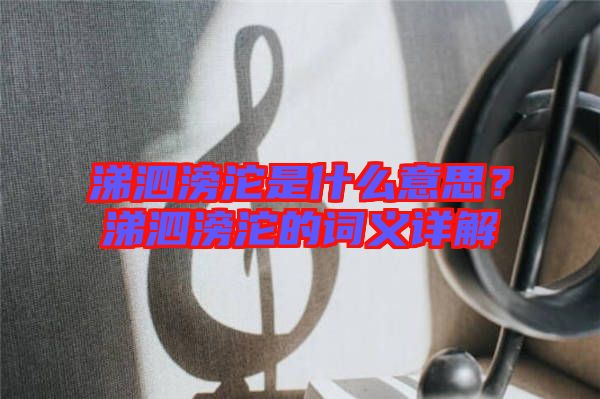 涕泗滂沱是什么意思？涕泗滂沱的詞義詳解