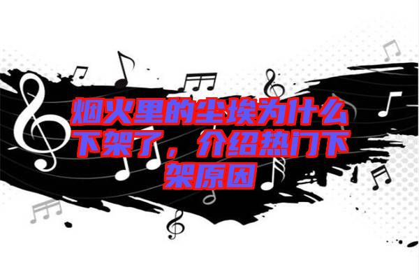 煙火里的塵埃為什么下架了，介紹熱門下架原因