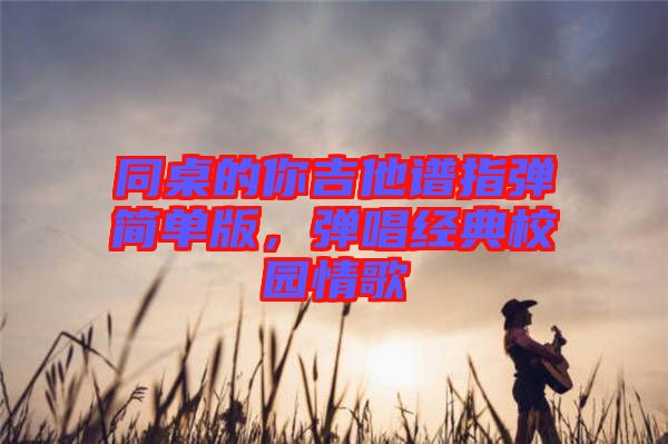 同桌的你吉他譜指彈簡(jiǎn)單版，彈唱經(jīng)典校園情歌