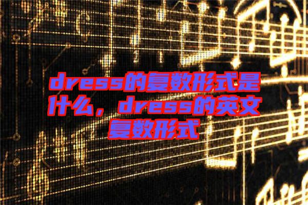 dress的復數(shù)形式是什么，dress的英文復數(shù)形式