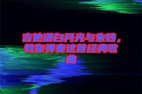 吉他譜白月光與朱砂，教你彈奏這首經(jīng)典歌曲