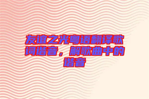 友誼之光粵語(yǔ)翻譯歌詞諧音，解歌曲中的諧音