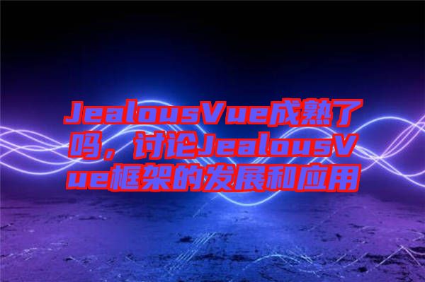 JealousVue成熟了嗎，討論JealousVue框架的發(fā)展和應用