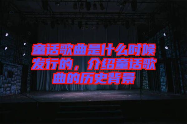 童話歌曲是什么時候發(fā)行的，介紹童話歌曲的歷史背景