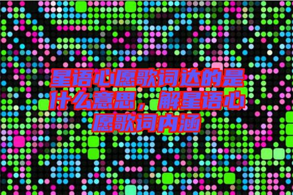 星語(yǔ)心愿歌詞達(dá)的是什么意思，解星語(yǔ)心愿歌詞內(nèi)涵