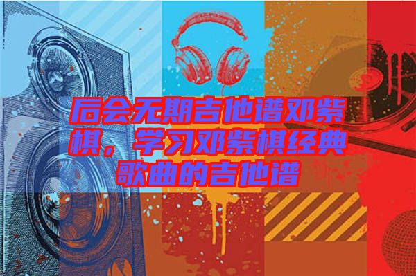 后會無期吉他譜鄧紫棋，學習鄧紫棋經典歌曲的吉他譜