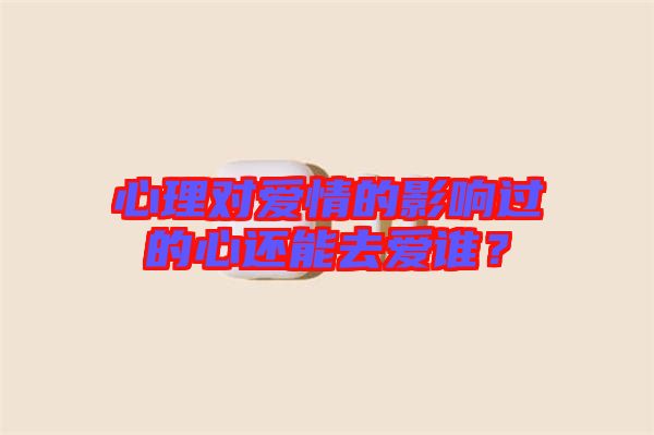 心理對(duì)愛(ài)情的影響過(guò)的心還能去愛(ài)誰(shuí)？