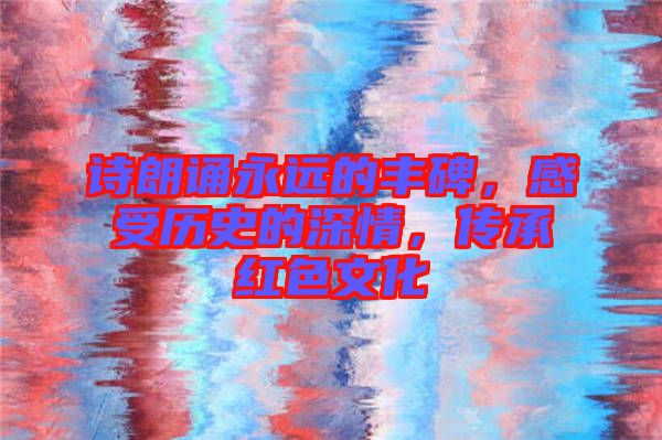 詩朗誦永遠(yuǎn)的豐碑，感受歷史的深情，傳承紅色文化