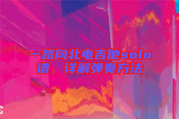 一路向北電吉他solo譜，詳解彈奏方法