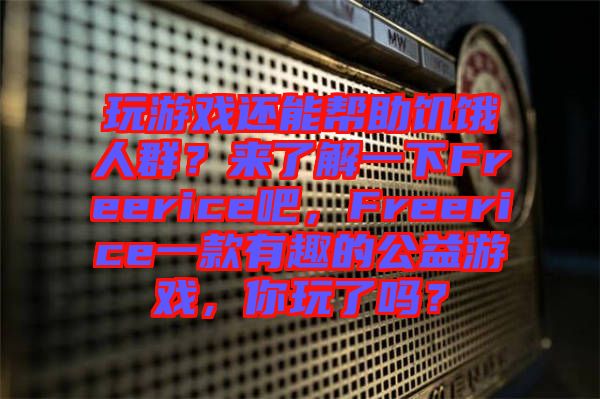玩游戲還能幫助饑餓人群？來了解一下Freerice吧，F(xiàn)reerice一款有趣的公益游戲，你玩了嗎？