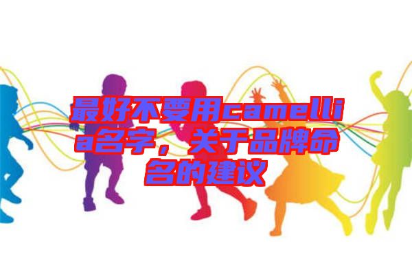 最好不要用camellia名字，關(guān)于品牌命名的建議