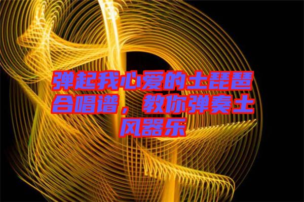 彈起我心愛的土琵琶合唱譜，教你彈奏土風(fēng)器樂