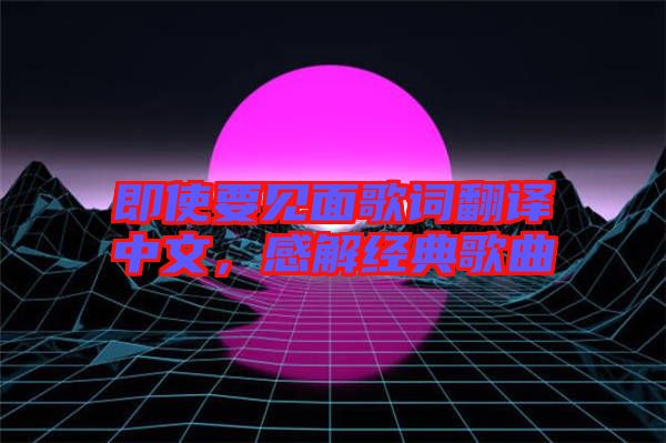即使要見面歌詞翻譯中文，感解經(jīng)典歌曲