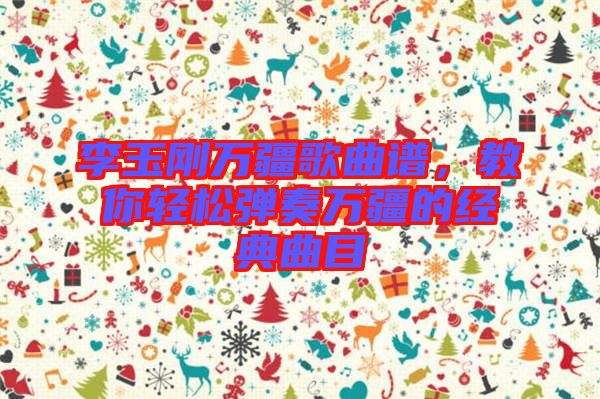 李玉剛?cè)f疆歌曲譜，教你輕松彈奏萬(wàn)疆的經(jīng)典曲目