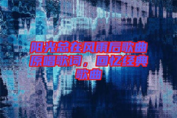 陽(yáng)光總在風(fēng)雨后歌曲原唱歌詞，回憶經(jīng)典歌曲