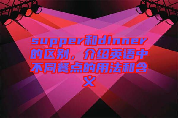 supper和dinner的區(qū)別，介紹英語(yǔ)中不同餐點(diǎn)的用法和含義