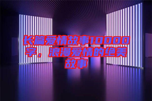 長篇愛情故事10000字，浪漫愛情的絕美故事