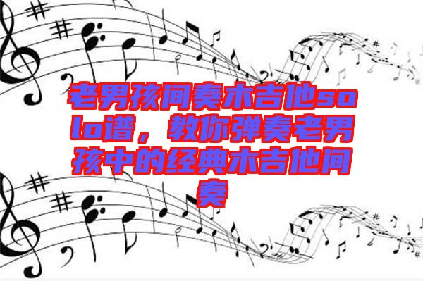 老男孩間奏木吉他solo譜，教你彈奏老男孩中的經(jīng)典木吉他間奏