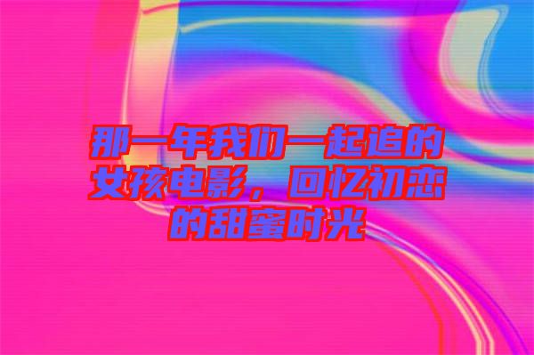 那一年我們一起追的女孩電影，回憶初戀的甜蜜時(shí)光