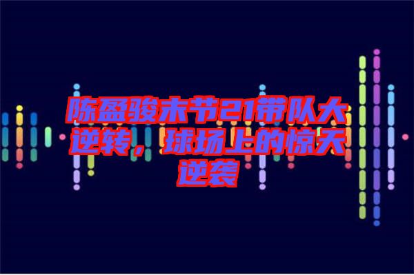 陳盈駿末節(jié)21帶隊大逆轉(zhuǎn)，球場上的驚天逆襲