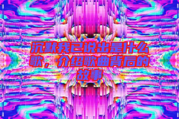 沉默我已說(shuō)出是什么歌，介紹歌曲背后的故事