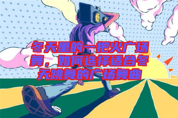 冬天里的一把火廣場舞，如何選擇適合冬天跳舞的廣場舞曲