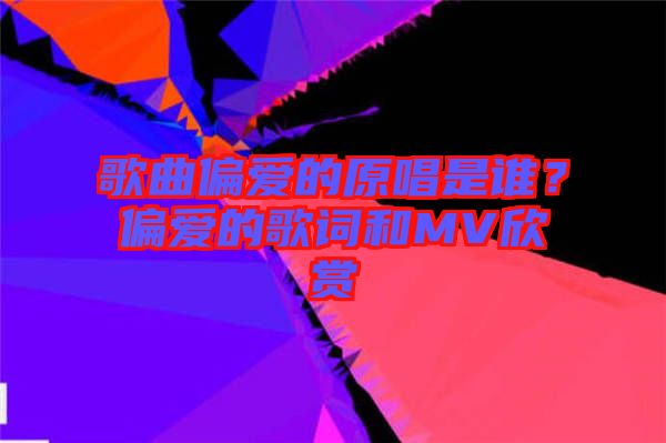 歌曲偏愛的原唱是誰？偏愛的歌詞和MV欣賞