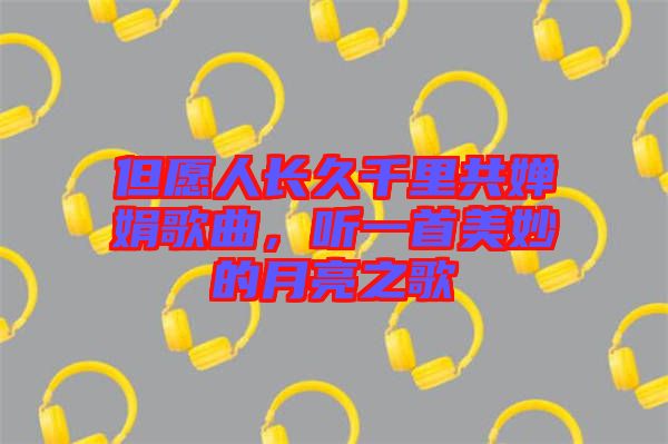 但愿人長(zhǎng)久千里共嬋娟歌曲，聽(tīng)一首美妙的月亮之歌