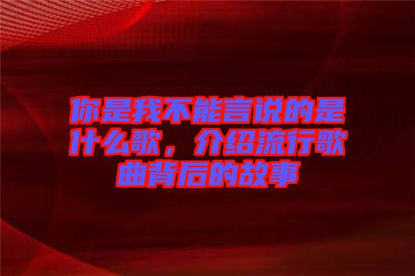 你是我不能言說的是什么歌，介紹流行歌曲背后的故事