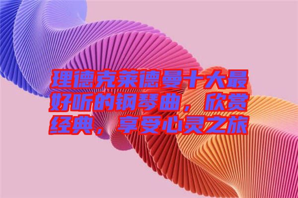 理德克萊德曼十大最好聽(tīng)的鋼琴曲，欣賞經(jīng)典，享受心靈之旅