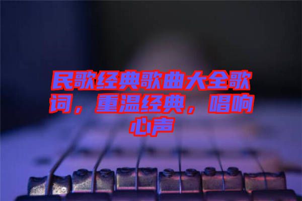 民歌經(jīng)典歌曲大全歌詞，重溫經(jīng)典，唱響心聲