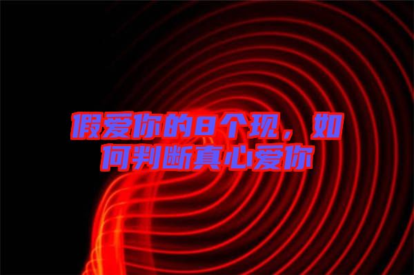 假愛(ài)你的8個(gè)現(xiàn)，如何判斷真心愛(ài)你