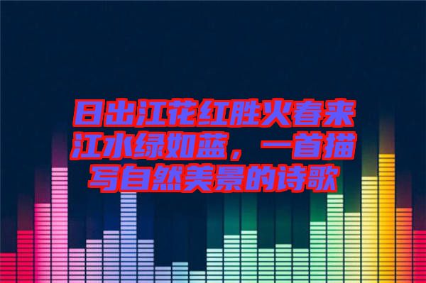 日出江花紅勝火春來江水綠如藍，一首描寫自然美景的詩歌