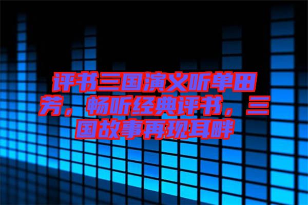 評書三國演義聽單田芳，暢聽經(jīng)典評書，三國故事再現(xiàn)耳畔