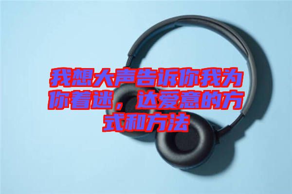 我想大聲告訴你我為你著迷，達愛意的方式和方法